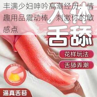 丰满少妇呻吟高潮经历：情趣用品震动棒，刺激你的敏感点