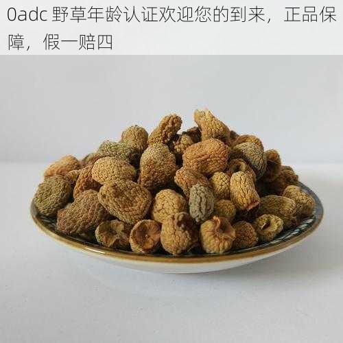 0adc 野草年龄认证欢迎您的到来，正品保障，假一赔四