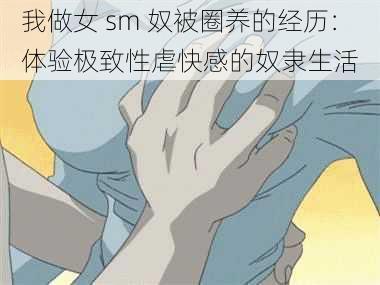 我做女 sm 奴被圈养的经历：体验极致性虐快感的奴隶生活