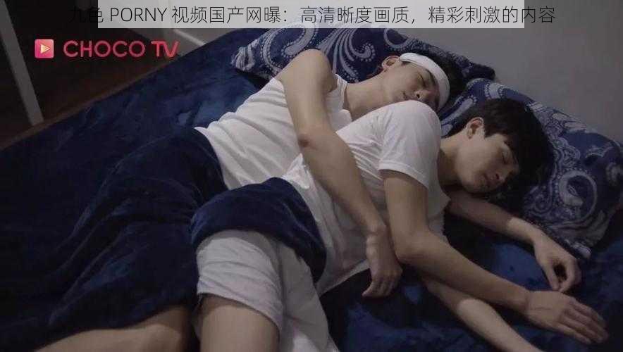 九色 PORNY 视频国产网曝：高清晰度画质，精彩刺激的内容