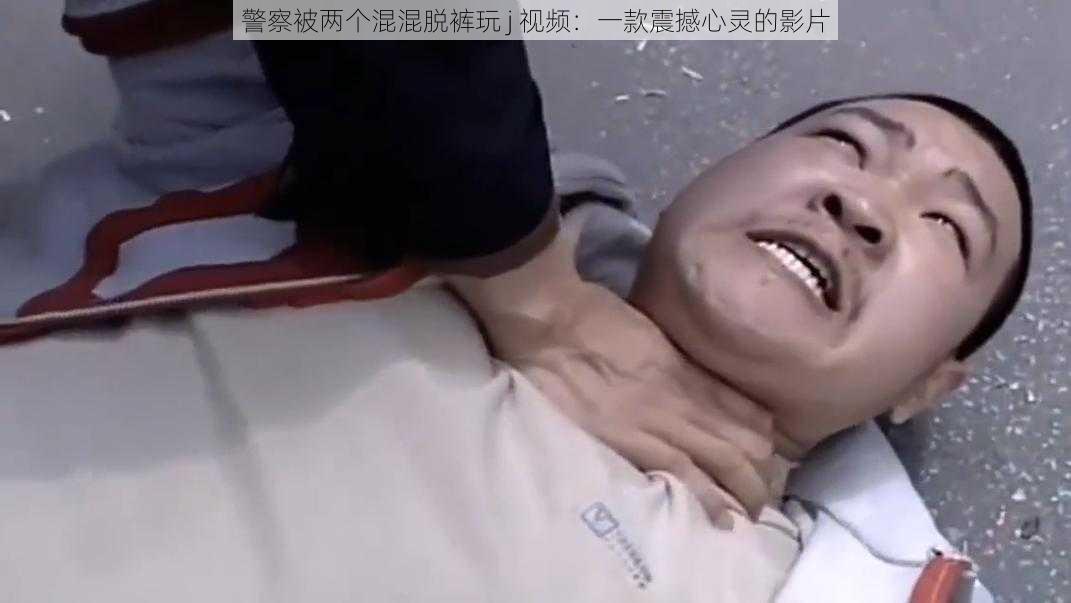 警察被两个混混脱裤玩 j 视频：一款震撼心灵的影片