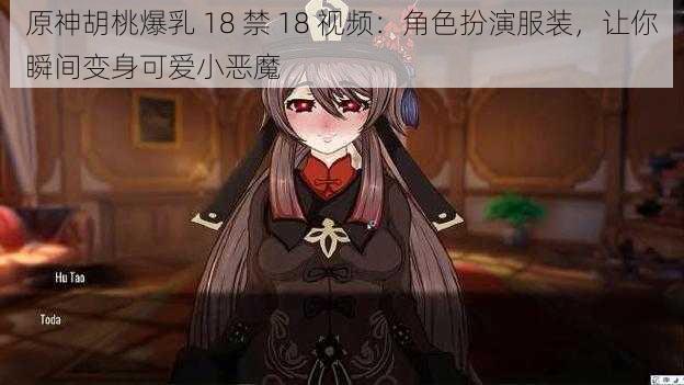 原神胡桃爆乳 18 禁 18 视频：角色扮演服装，让你瞬间变身可爱小恶魔