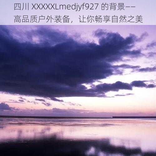 四川 XXXXXLmedjyf927 的背景——高品质户外装备，让你畅享自然之美