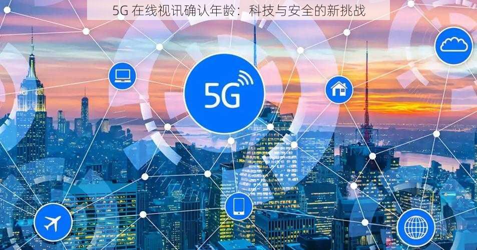 5G 在线视讯确认年龄：科技与安全的新挑战