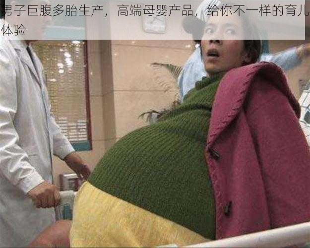 男子巨腹多胎生产，高端母婴产品，给你不一样的育儿体验