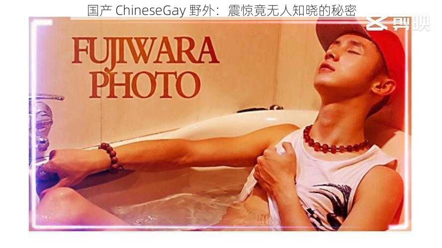 国产 ChineseGay 野外：震惊竟无人知晓的秘密