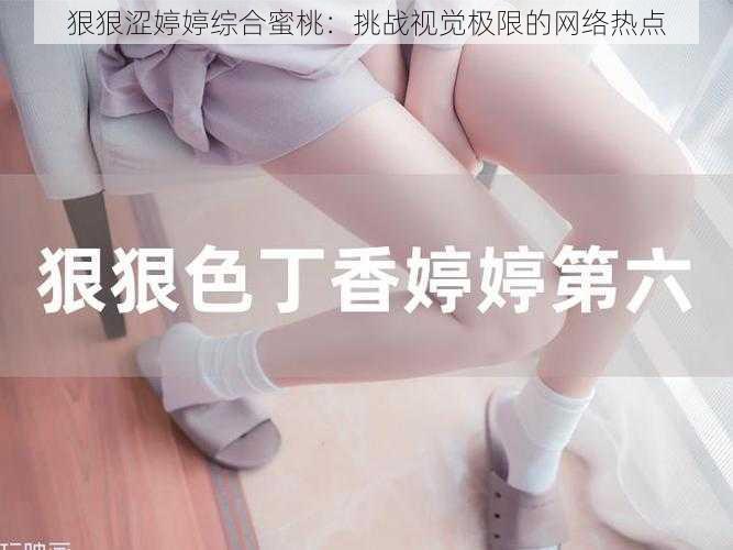 狠狠涩婷婷综合蜜桃：挑战视觉极限的网络热点