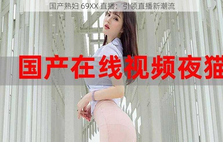 国产熟妇 69XX 直播：引领直播新潮流