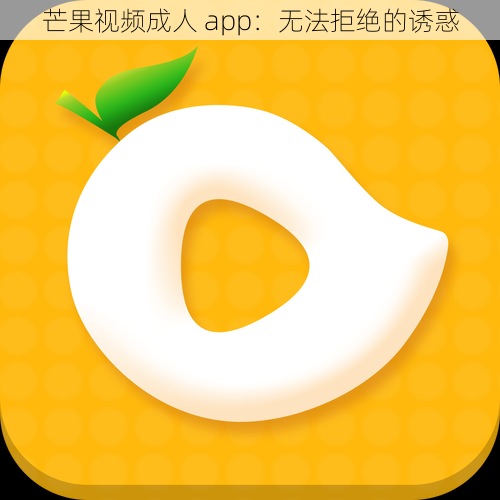 芒果视频成人 app：无法拒绝的诱惑