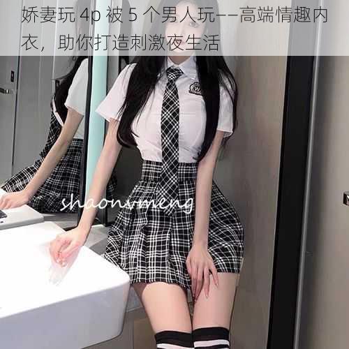 娇妻玩 4p 被 5 个男人玩——高端情趣内衣，助你打造刺激夜生活